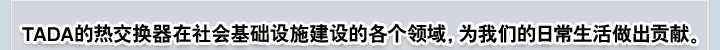 TADA的热交换器在社会基础设施建设的各个领域，为我们的日常生活做出贡献。TADA的热交换器在社会基础设施建设的各个领域，为我们的日常生活做出贡献。