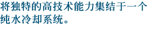 将独特的高技术能力集结于一个纯水冷却系统。