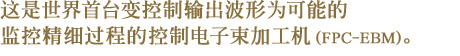 这是世界首台变控制输出波形为可能的监控精细过程的控制电子束加工机（FPC-EBM）。