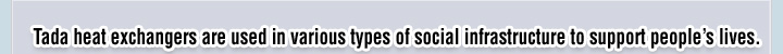 Tada heat exchangers are used in various types of social infrastructure to support people's lives.
