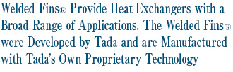 Welded Fins® Provide Heat Exchangers with a Broad Range of Applications. The Welded Fins® were Developed by Tada and are Manufactured with Tada’s Own Proprietary Technology
