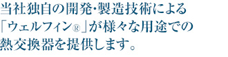 当社独自の開発・製造技術による「ウェルフィン®」が様々な用途での熱交換器を提供します。