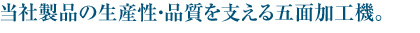 当社製品の生産性・品質を支える五面加工機。