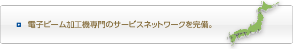 電子ビーム加工機専門のサービスネットワークを完備。