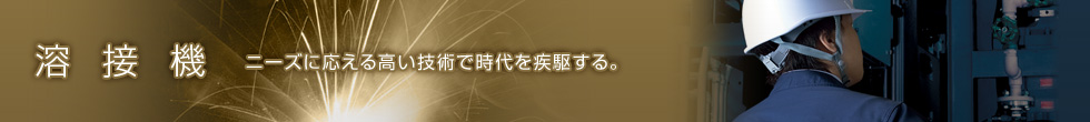 溶接機 ニーズに応える高い技術で時代を疾駆する。